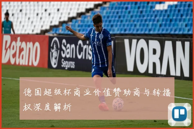 德国超级杯商业价值赞助商与转播权深度解析