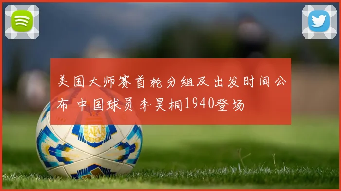 美国大师赛首轮分组及出发时间公布 中国球员李昊桐1940登场