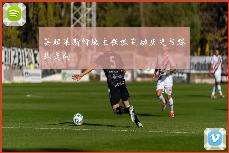 英超莱斯特城主教练变动历史与球队走向