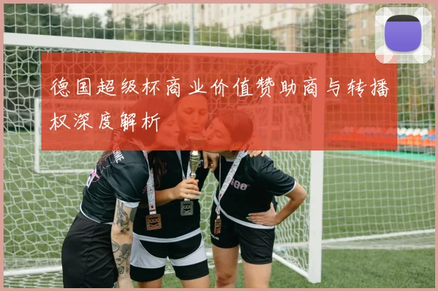 德国超级杯商业价值赞助商与转播权深度解析