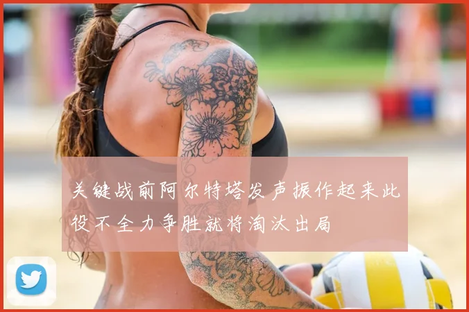 关键战前阿尔特塔发声振作起来此役不全力争胜就将淘汰出局