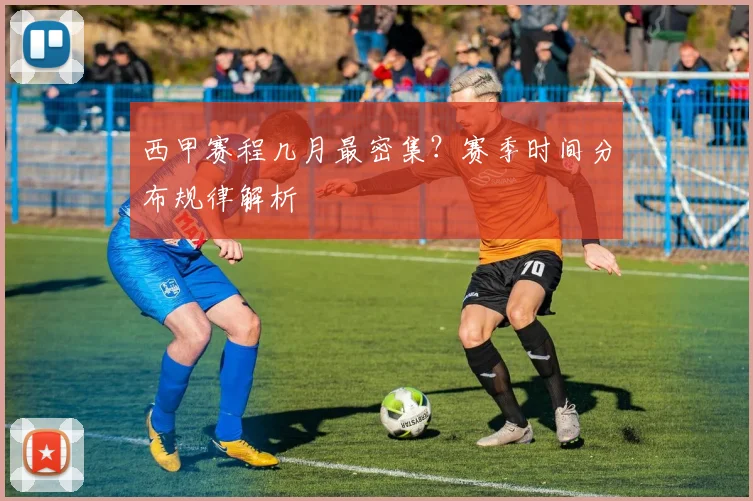西甲赛程几月最密集？赛季时间分布规律解析