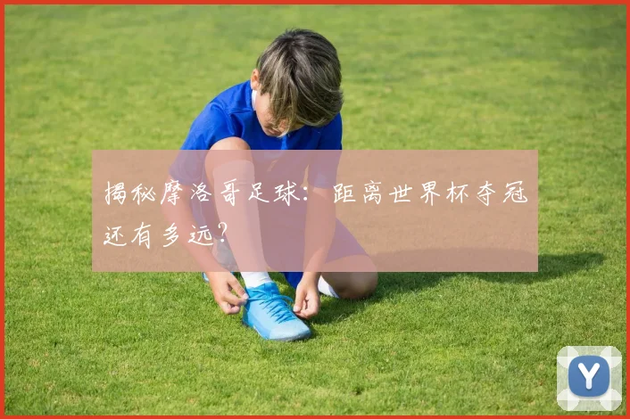 揭秘摩洛哥足球:距离世界杯夺冠还有多远?