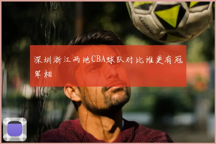 深圳浙江两地CBA球队对比谁更有冠军相